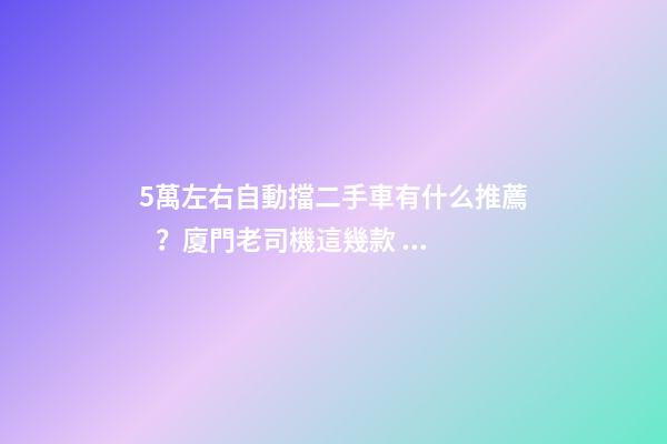 5萬左右自動擋二手車有什么推薦？廈門老司機這幾款，你要哪款？